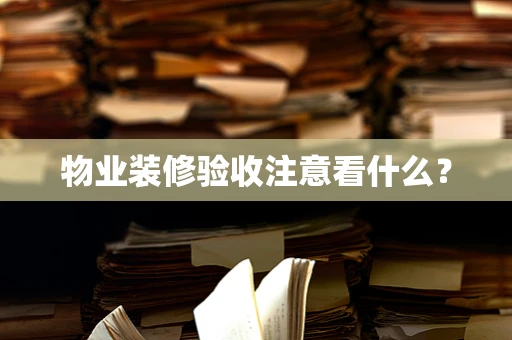 物业装修验收注意看什么？
