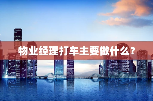 物业经理打车主要做什么？