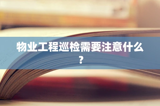 物业工程巡检需要注意什么？