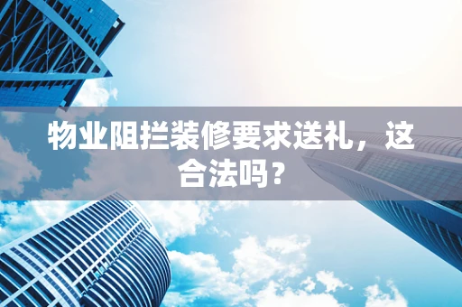 物业阻拦装修要求送礼，这合法吗？