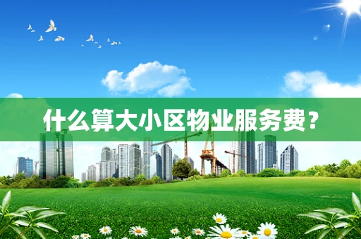 什么算大小区物业服务费？