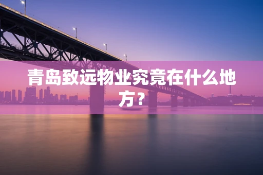 青岛致远物业究竟在什么地方？