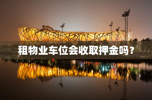 租物业车位会收取押金吗？