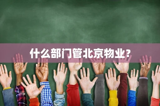 什么部门管北京物业？