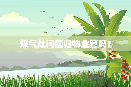 煤气灶问题归物业管吗？