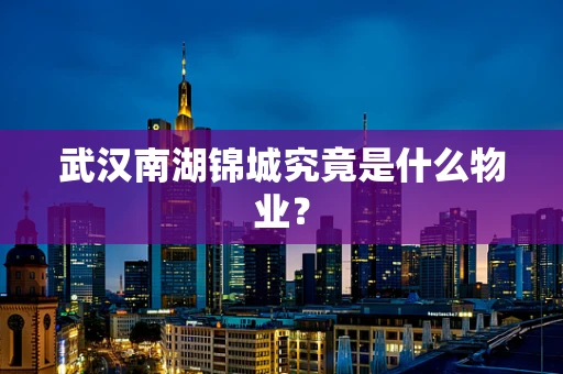 武汉南湖锦城究竟是什么物业？