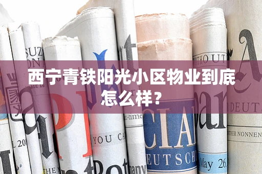 西宁青铁阳光小区物业到底怎么样？