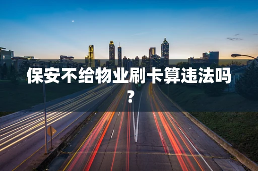 保安不给物业刷卡算违法吗？