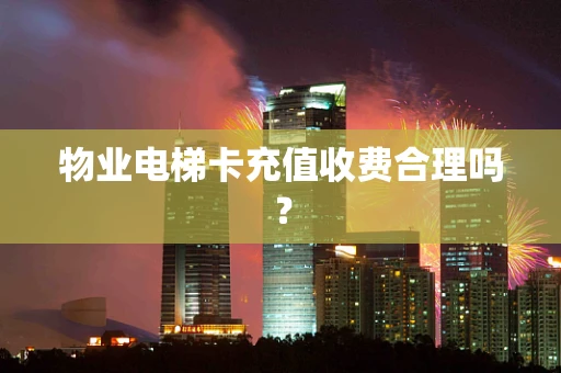 物业电梯卡充值收费合理吗？