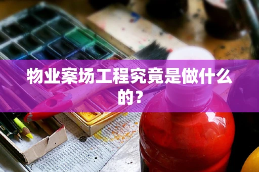 物业案场工程究竟是做什么的？