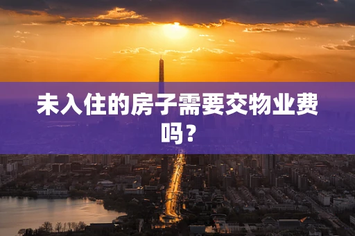未入住的房子需要交物业费吗？
