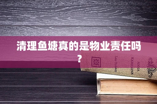 清理鱼塘真的是物业责任吗？