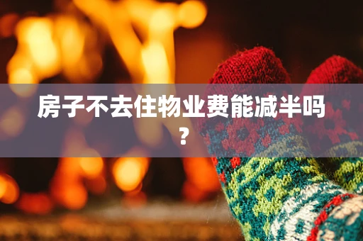 房子不去住物业费能减半吗？