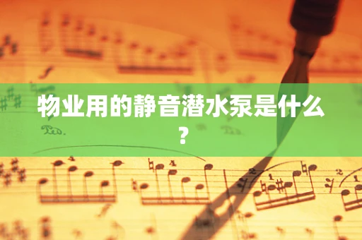 物业用的静音潜水泵是什么？