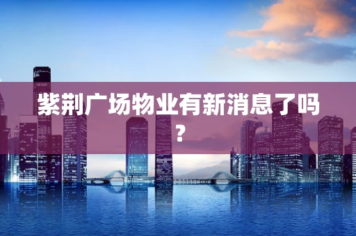 紫荆广场物业有新消息了吗？