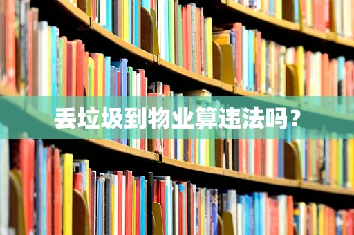 丢垃圾到物业算违法吗？