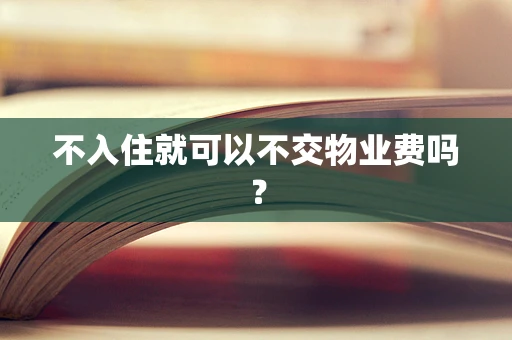 不入住就可以不交物业费吗？