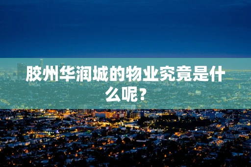 胶州华润城的物业究竟是什么呢？
