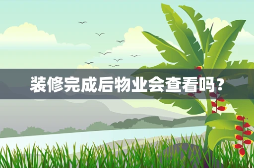 装修完成后物业会查看吗？