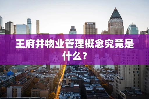王府井物业管理概念究竟是什么？