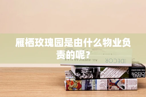 雁栖玫瑰园是由什么物业负责的呢？