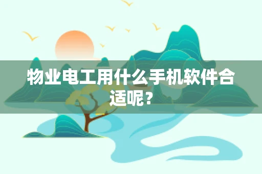 物业电工用什么手机软件合适呢？