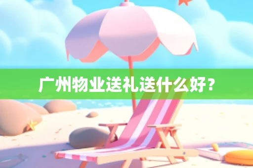 广州物业送礼送什么好？