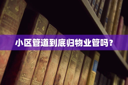 小区管道到底归物业管吗？