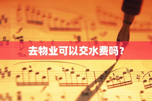 去物业可以交水费吗？