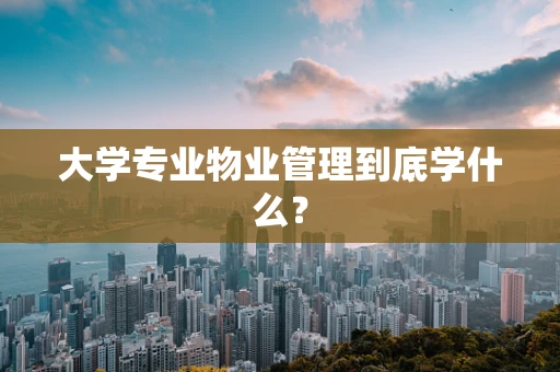 大学专业物业管理到底学什么？