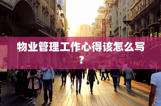 物业管理工作心得该怎么写？
