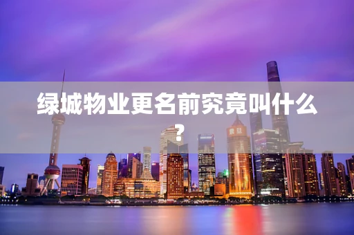 绿城物业更名前究竟叫什么？