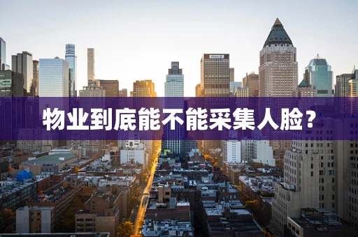 物业到底能不能采集人脸？