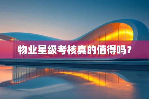 物业星级考核真的值得吗？