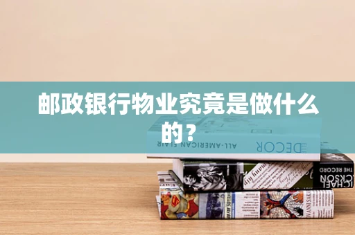 邮政银行物业究竟是做什么的？