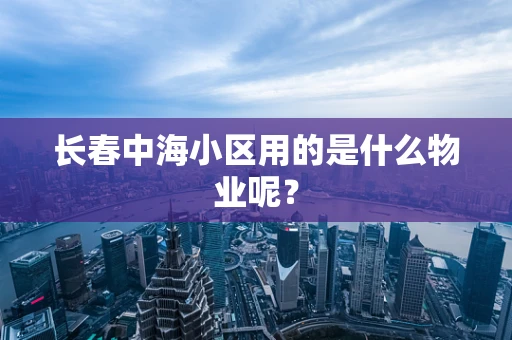 长春中海小区用的是什么物业呢？