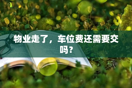 物业走了，车位费还需要交吗？