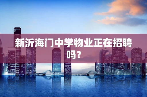 新沂海门中学物业正在招聘吗？
