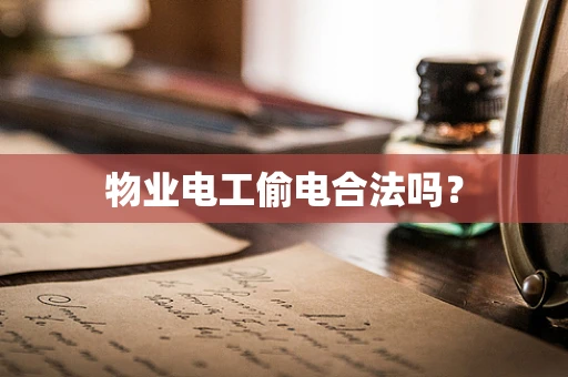 物业电工偷电合法吗？