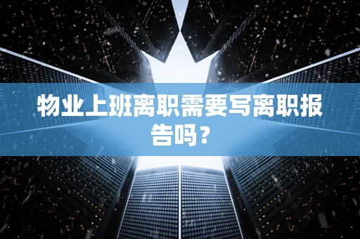 物业上班离职需要写离职报告吗？
