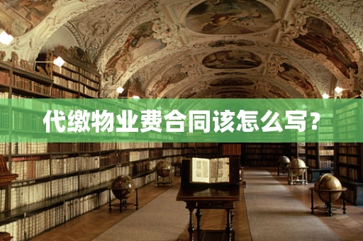 代缴物业费合同该怎么写？
