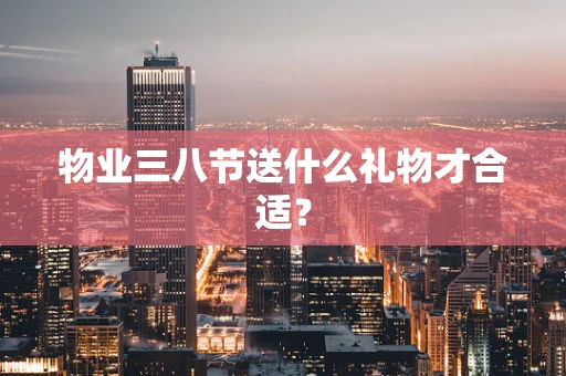物业三八节送什么礼物才合适？