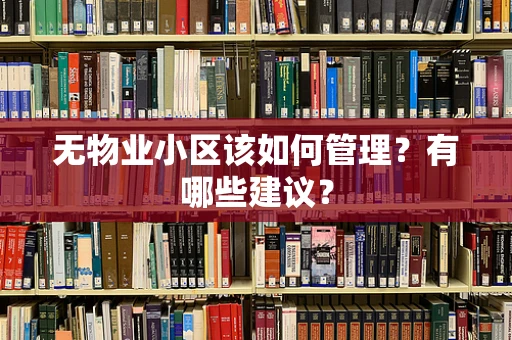 无物业小区该如何管理？有哪些建议？