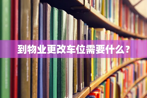 到物业更改车位需要什么？