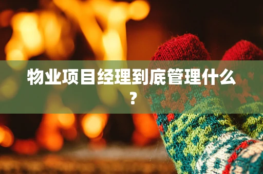 物业项目经理到底管理什么？