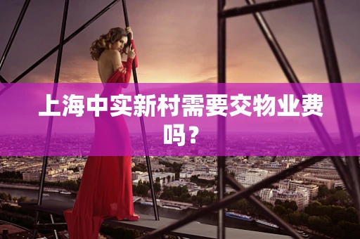上海中实新村需要交物业费吗？