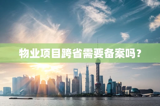 物业项目跨省需要备案吗？