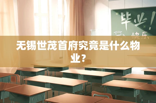 无锡世茂首府究竟是什么物业？