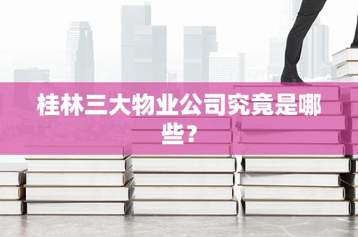 桂林三大物业公司究竟是哪些？