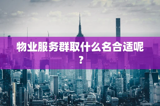 物业服务群取什么名合适呢？